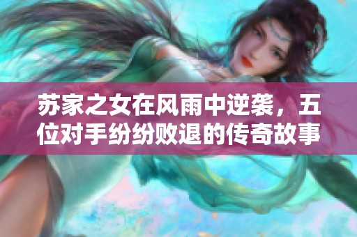 蘇家之女在風(fēng)雨中逆襲，五位對手紛紛敗退的傳奇故事