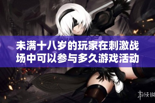 未滿十八歲的玩家在刺激戰(zhàn)場中可以參與多久游戲活動(dòng)