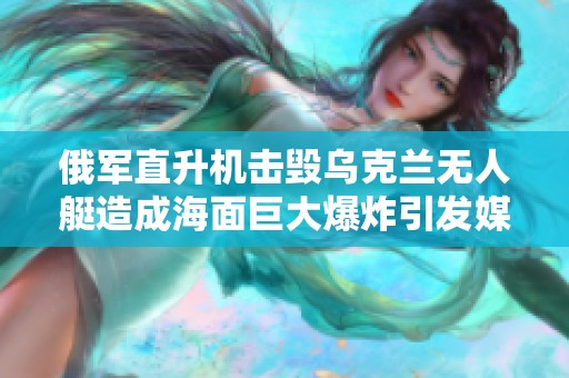 俄軍直升機(jī)擊毀烏克蘭無(wú)人艇造成海面巨大爆炸引發(fā)媒體熱議