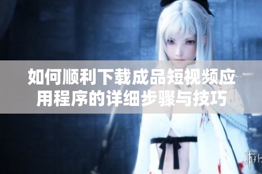 如何順利下載成品短視頻應(yīng)用程序的詳細(xì)步驟與技巧