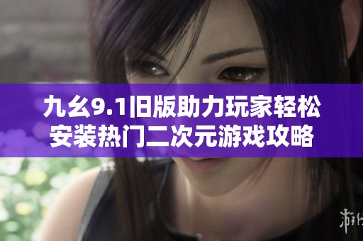 九幺9.1舊版助力玩家輕松安裝熱門(mén)二次元游戲攻略