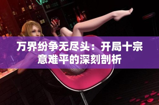 萬(wàn)界紛爭(zhēng)無(wú)盡頭：開(kāi)局十宗意難平的深刻剖析