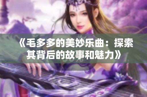 《毛多多的美妙樂(lè)曲：探索其背后的故事和魅力》