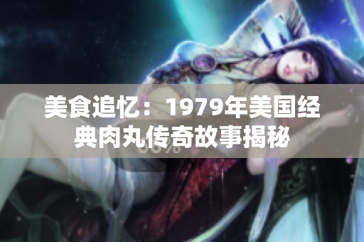 美食追憶：1979年美國經(jīng)典肉丸傳奇故事揭秘