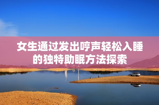 女生通過發(fā)出哼聲輕松入睡的獨特助眠方法探索