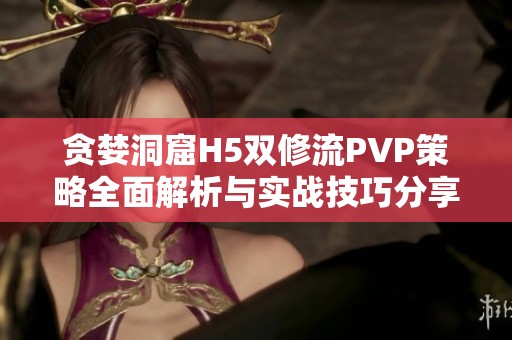 貪婪洞窟H5雙修流PVP策略全面解析與實戰(zhàn)技巧分享