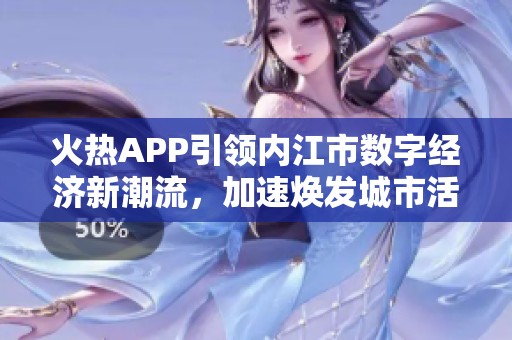 火熱APP引領(lǐng)內(nèi)江市數(shù)字經(jīng)濟(jì)新潮流，加速煥發(fā)城市活力