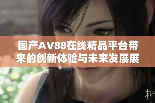 國產(chǎn)AV88在線精品平臺帶來的創(chuàng)新體驗與未來發(fā)展展望