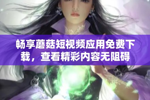 暢享蘑菇短視頻應用免費下載，查看精彩內容無阻礙