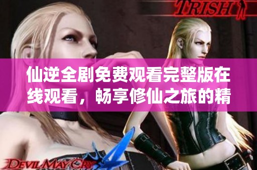 仙逆全劇免費觀看完整版在線觀看，暢享修仙之旅的精彩劇情