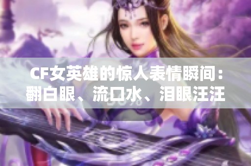 CF女英雄的驚人表情瞬間：翻白眼<div   id=