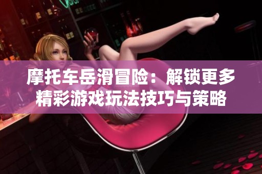 摩托車(chē)岳滑冒險(xiǎn)：解鎖更多精彩游戲玩法技巧與策略