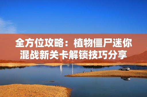 全方位攻略：植物僵尸迷你混戰(zhàn)新關(guān)卡解鎖技巧分享