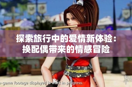 探索旅行中的愛情新體驗：換配偶帶來的情感冒險