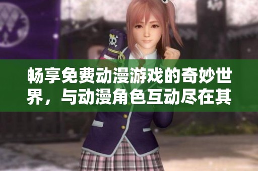 暢享免費動漫游戲的奇妙世界，與動漫角色互動盡在其中