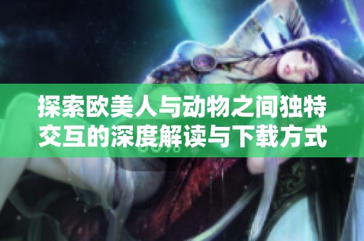 探索歐美人與動(dòng)物之間獨(dú)特交互的深度解讀與下載方式