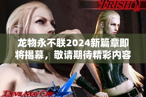 龍物永不聯(lián)2024新篇章即將揭幕<div   id=