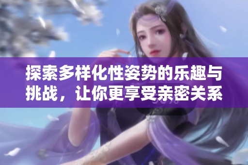 探索多樣化性姿勢的樂趣與挑戰(zhàn)，讓你更享受親密關(guān)系的魅力