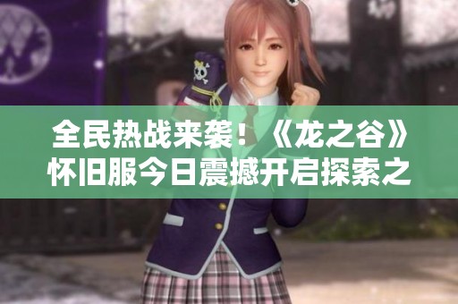 全民熱戰(zhàn)來襲！《龍之谷》懷舊服今日震撼開啟探索之旅