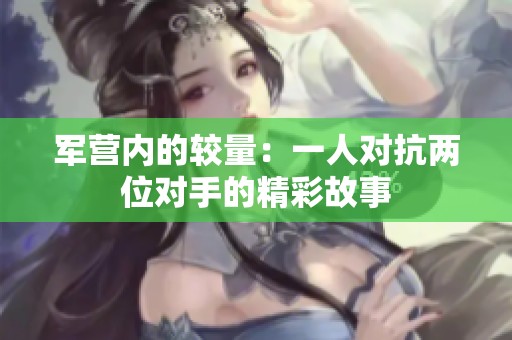 軍營(yíng)內(nèi)的較量：一人對(duì)抗兩位對(duì)手的精彩故事
