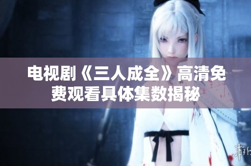 電視劇《三人成全》高清免費(fèi)觀看具體集數(shù)揭秘