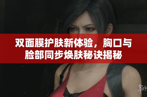 雙面膜護膚新體驗，胸口與臉部同步煥膚秘訣揭秘