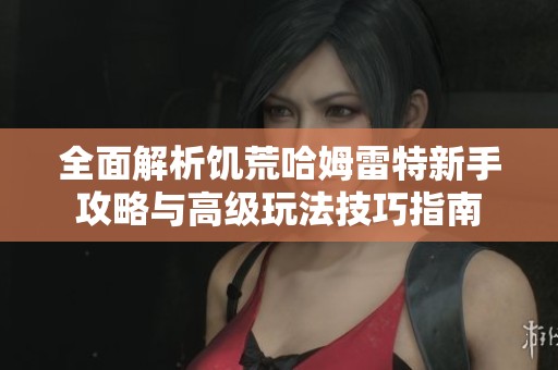 全面解析饑荒哈姆雷特新手攻略與高級玩法技巧指南