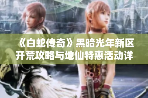《白蛇傳奇》黑暗光年新區(qū)開荒攻略與地仙特惠活動詳解