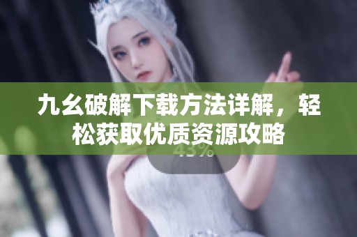 九幺破解下載方法詳解，輕松獲取優(yōu)質(zhì)資源攻略