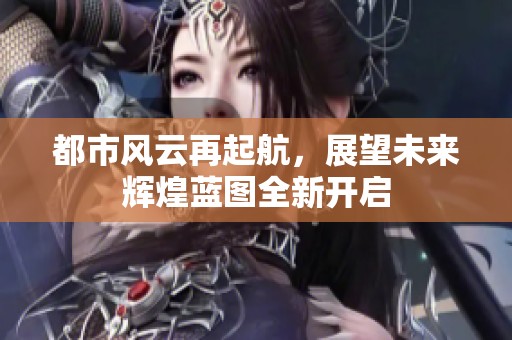 都市風云再起航，展望未來輝煌藍圖全新開啟