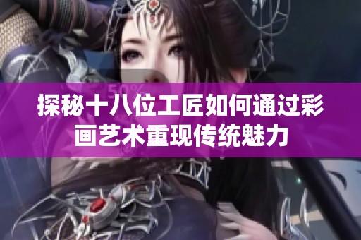 探秘十八位工匠如何通過(guò)彩畫(huà)藝術(shù)重現(xiàn)傳統(tǒng)魅力