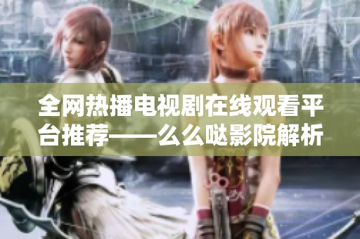 全網(wǎng)熱播電視劇在線觀看平臺推薦——么么噠影院解析