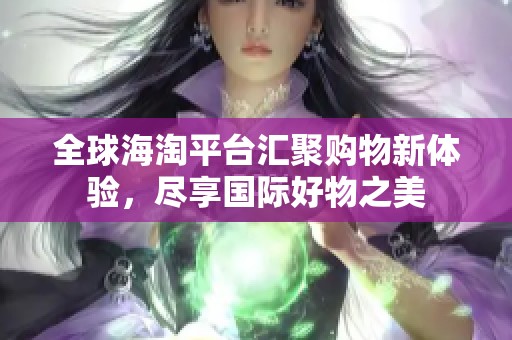 全球海淘平臺匯聚購物新體驗，盡享國際好物之美