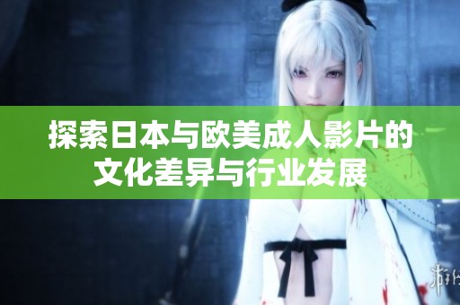 探索日本與歐美成人影片的文化差異與行業(yè)發(fā)展