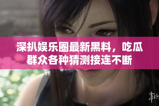 深扒娛樂圈最新黑料，吃瓜群眾各種猜測接連不斷