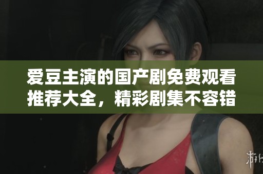愛豆主演的國(guó)產(chǎn)劇免費(fèi)觀看推薦大全，精彩劇集不容錯(cuò)過(guò)