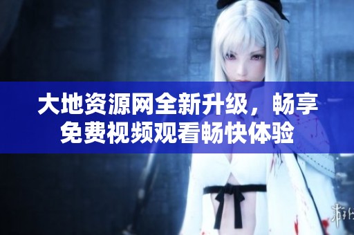 大地資源網(wǎng)全新升級(jí)，暢享免費(fèi)視頻觀看暢快體驗(yàn)