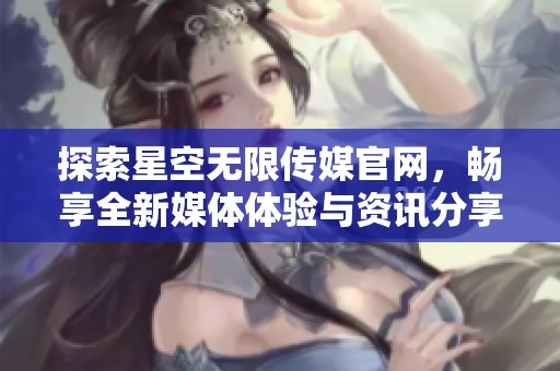 探索星空無限傳媒官網(wǎng)，暢享全新媒體體驗與資訊分享