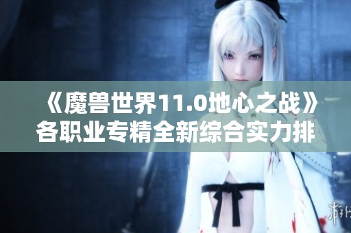 《魔獸世界11.0地心之戰(zhàn)》各職業(yè)專精全新綜合實(shí)力排名揭秘