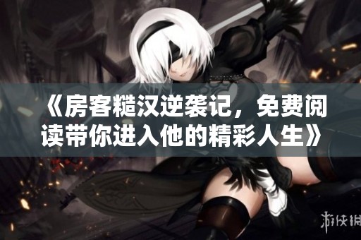 《房客糙漢逆襲記，免費(fèi)閱讀帶你進(jìn)入他的精彩人生》