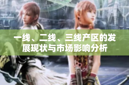 一線、二線、三線產(chǎn)區(qū)的發(fā)展現(xiàn)狀與市場影響分析