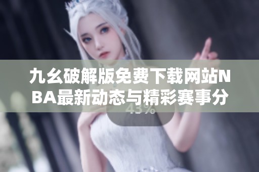 九幺破解版免費(fèi)下載網(wǎng)站NBA最新動(dòng)態(tài)與精彩賽事分析