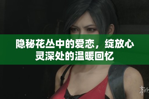 隱秘花叢中的愛戀，綻放心靈深處的溫暖回憶