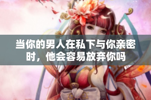 當(dāng)你的男人在私下與你親密時(shí)，他會(huì)容易放棄你嗎