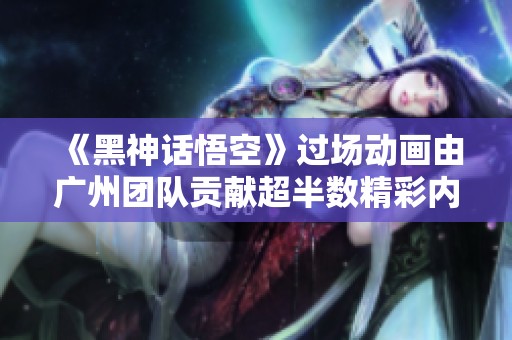 《黑神話悟空》過(guò)場(chǎng)動(dòng)畫由廣州團(tuán)隊(duì)貢獻(xiàn)超半數(shù)精彩內(nèi)容