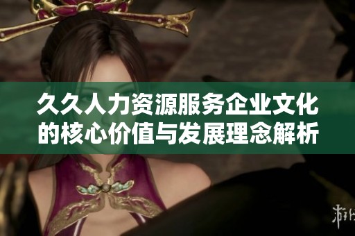 久久人力資源服務(wù)企業(yè)文化的核心價(jià)值與發(fā)展理念解析