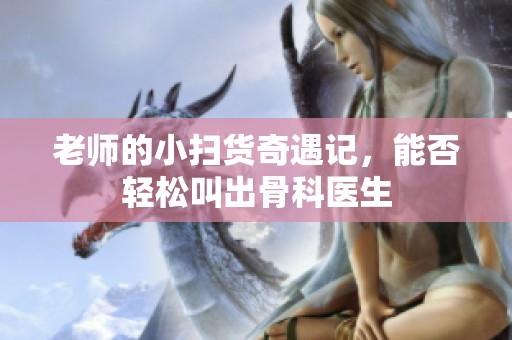 老師的小掃貨奇遇記，能否輕松叫出骨科醫(yī)生