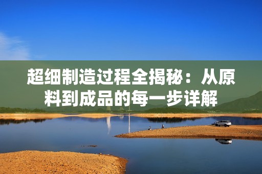 超細(xì)制造過程全揭秘：從原料到成品的每一步詳解