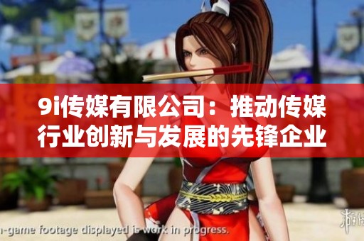 9i傳媒有限公司：推動(dòng)傳媒行業(yè)創(chuàng)新與發(fā)展的先鋒企業(yè)
