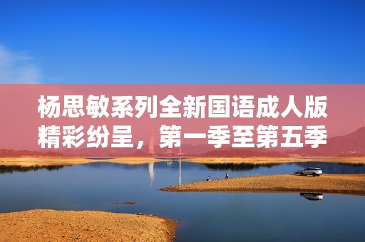 楊思敏系列全新國(guó)語(yǔ)成人版精彩紛呈<div   id=